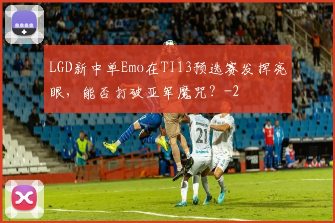 LGD新中单Emo在TI13预选赛发挥亮眼,能否打破亚军魔咒?