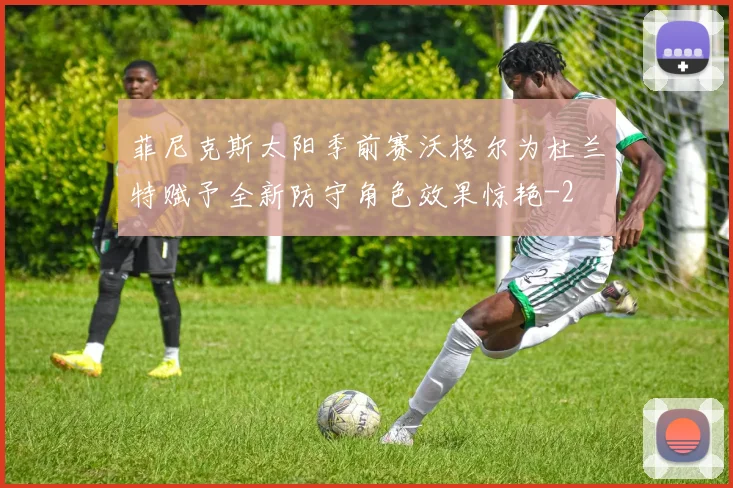 菲尼克斯太阳季前赛沃格尔为杜兰特赋予全新防守角色效果惊艳