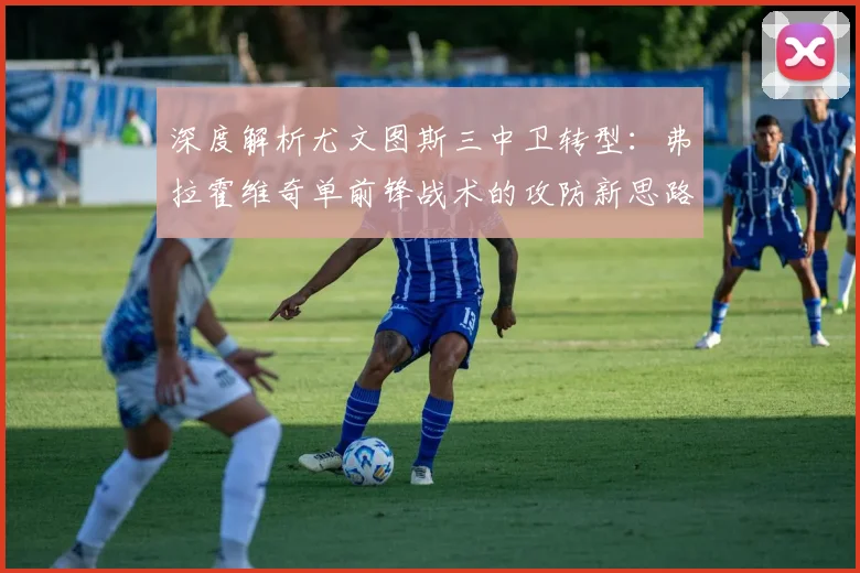 深度解析尤文图斯三中卫转型：弗拉霍维奇单前锋战术的攻防新思路