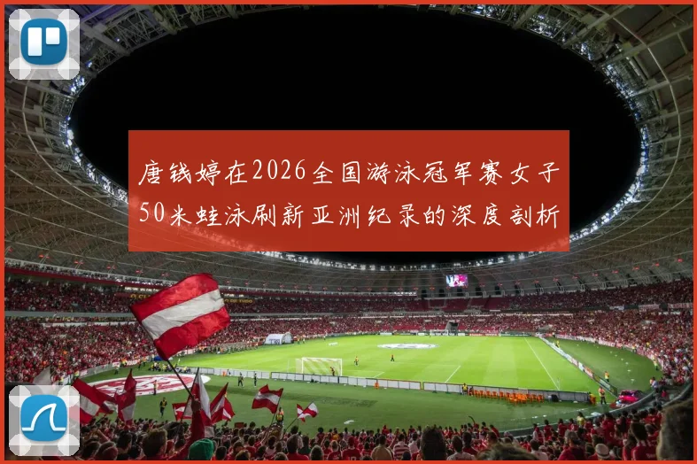 唐钱婷在2026全国游泳冠军赛女子50米蛙泳刷新亚洲纪录的深度剖析与思考