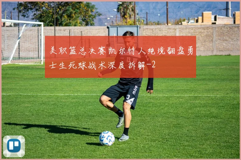 美职篮总决赛凯尔特人绝境翻盘勇士生死球战术深度拆解