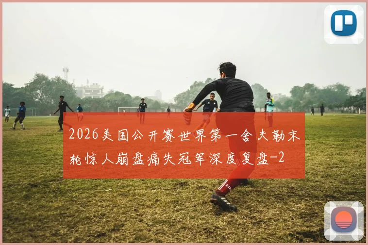 2026美国公开赛世界第一舍夫勒末轮惊人崩盘痛失冠军深度复盘
