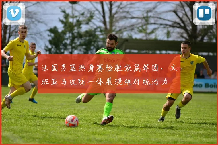法国男篮热身赛险胜袋鼠军团，文班亚马攻防一体展现绝对统治力