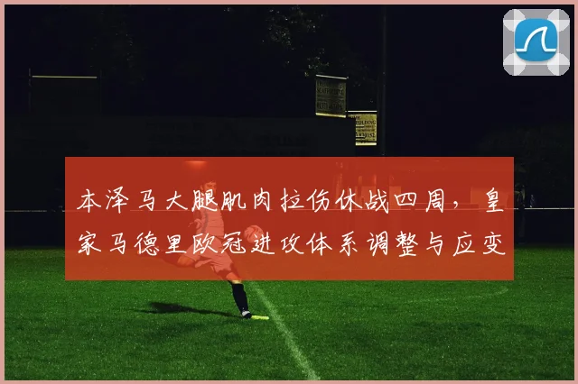 本泽马大腿肌肉拉伤休战四周，皇家马德里欧冠进攻体系调整与应变策略解析