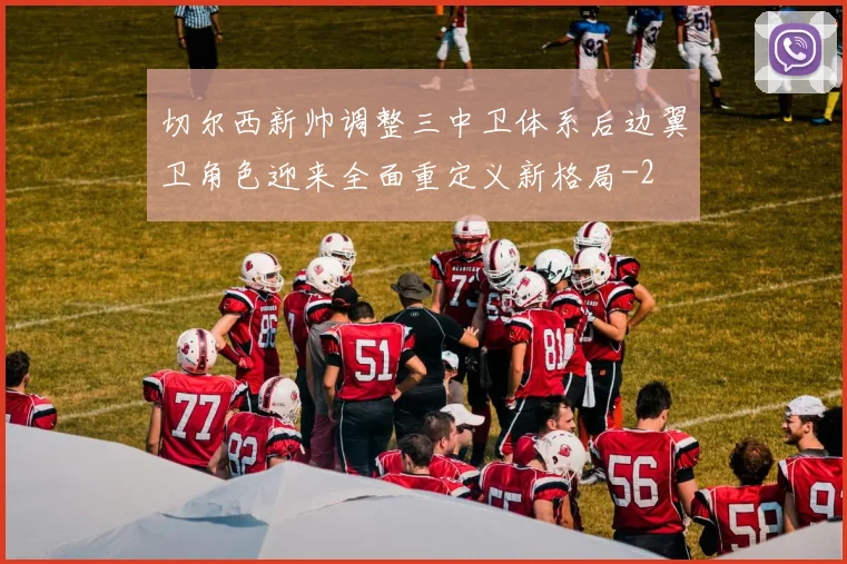 切尔西新帅调整三中卫体系后边翼卫角色迎来全面重定义新格局