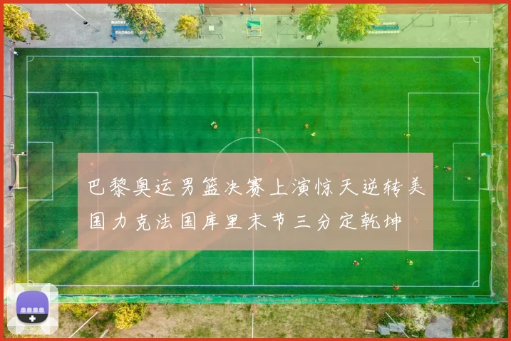 巴黎奥运男篮决赛上演惊天逆转美国力克法国库里末节三分定乾坤