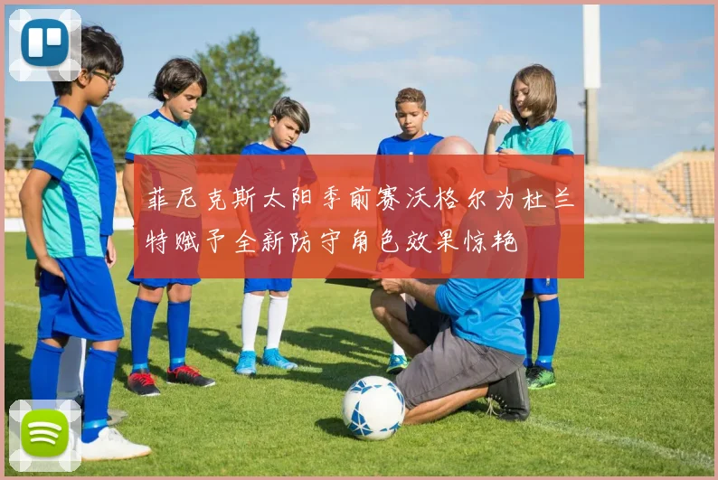 菲尼克斯太阳季前赛沃格尔为杜兰特赋予全新防守角色效果惊艳