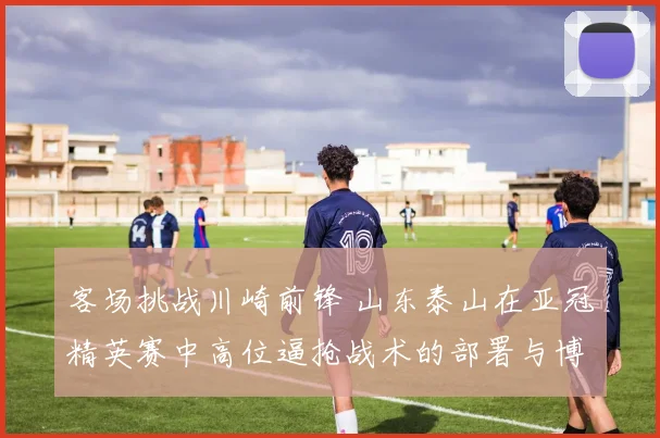 客场挑战川崎前锋 山东泰山在亚冠精英赛中高位逼抢战术的部署与博弈分析