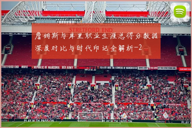 詹姆斯与库里职业生涯总得分数据深度对比与时代印记全解析