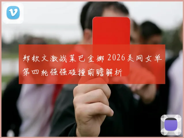 郑钦文激战莱巴金娜 2026美网女单第四轮强强碰撞前瞻解析