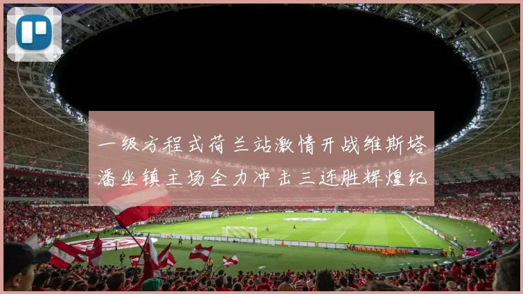 一级方程式荷兰站激情开战维斯塔潘坐镇主场全力冲击三连胜辉煌纪录