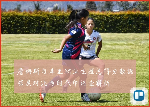 詹姆斯与库里职业生涯总得分数据深度对比与时代印记全解析