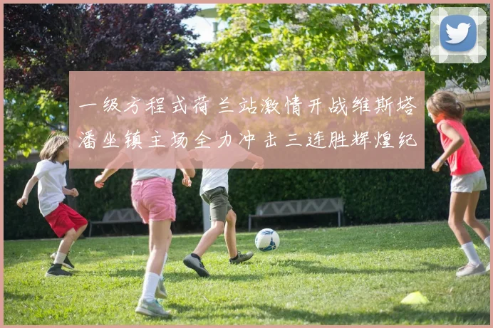 一级方程式荷兰站激情开战维斯塔潘坐镇主场全力冲击三连胜辉煌纪录