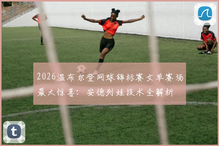 2026温布尔登网球锦标赛女单赛场最大惊喜：安德列娃技术全解析