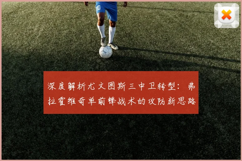 深度解析尤文图斯三中卫转型：弗拉霍维奇单前锋战术的攻防新思路