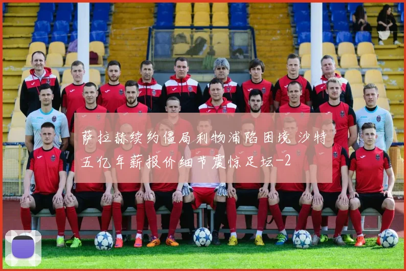 萨拉赫续约僵局利物浦陷困境 沙特五亿年薪报价细节震惊足坛