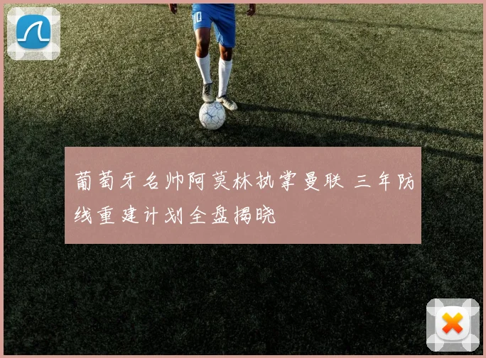 葡萄牙名帅阿莫林执掌曼联 三年防线重建计划全盘揭晓