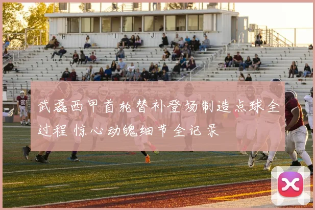 武磊西甲首轮替补登场制造点球全过程 惊心动魄细节全记录
