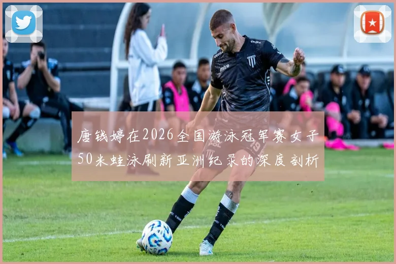 唐钱婷在2026全国游泳冠军赛女子50米蛙泳刷新亚洲纪录的深度剖析与思考