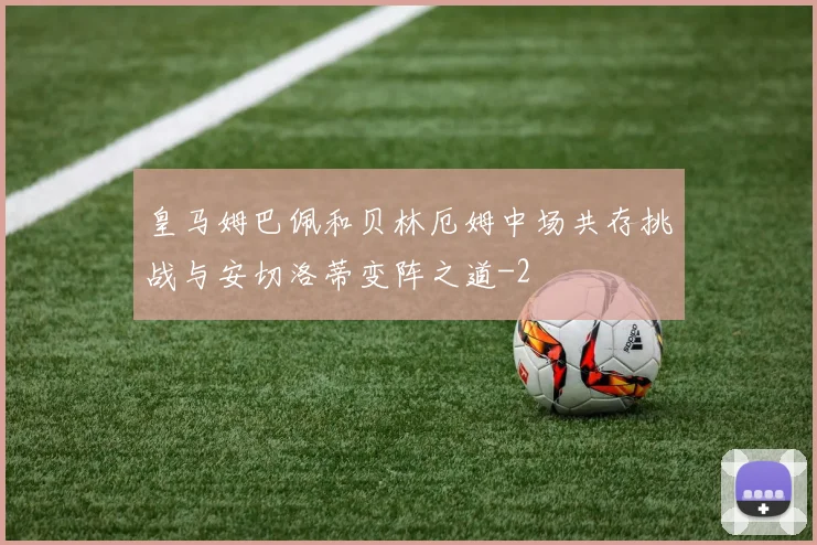 皇马姆巴佩和贝林厄姆中场共存挑战与安切洛蒂变阵之道
