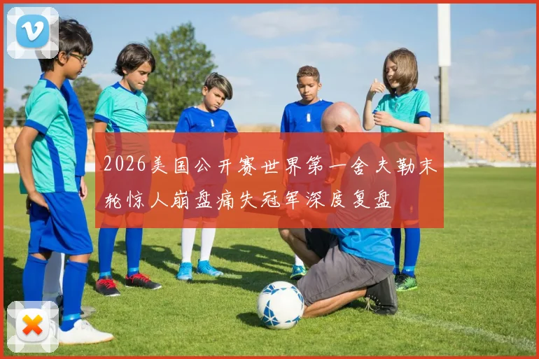 2026美国公开赛世界第一舍夫勒末轮惊人崩盘痛失冠军深度复盘