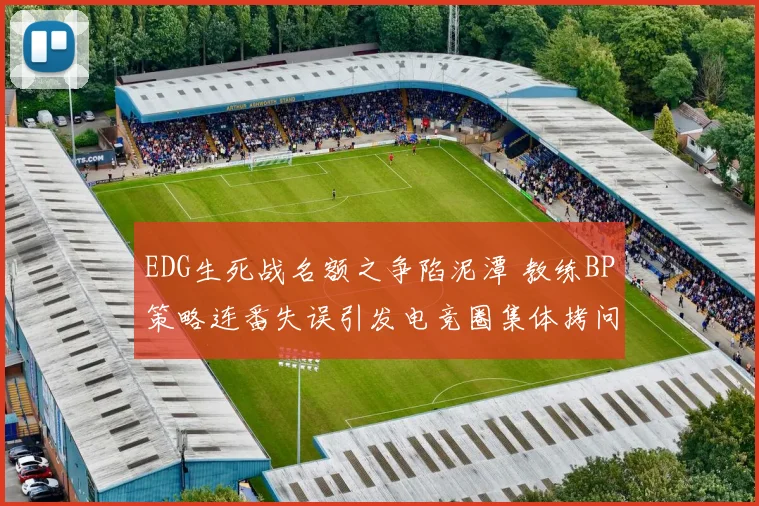 EDG生死战名额之争陷泥潭 教练BP策略连番失误引发电竞圈集体拷问